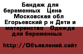 Бандаж для беременных › Цена ­ 500 - Московская обл., Егорьевский р-н Дети и материнство » Одежда для беременных   